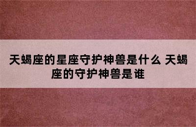 天蝎座的星座守护神兽是什么 天蝎座的守护神兽是谁